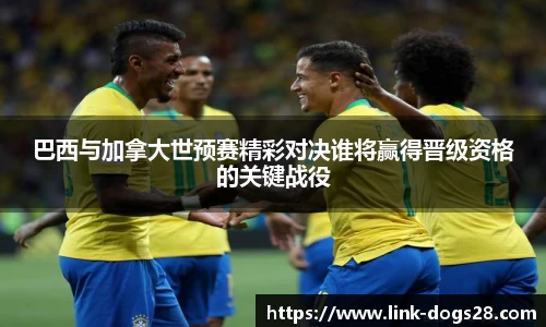 巴西与加拿大世预赛精彩对决谁将赢得晋级资格的关键战役