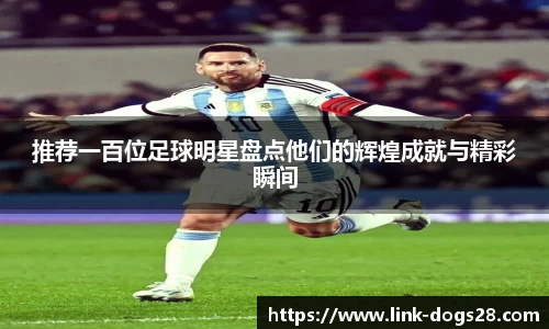 推荐一百位足球明星盘点他们的辉煌成就与精彩瞬间