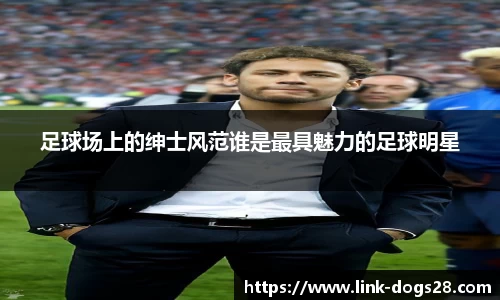 足球场上的绅士风范谁是最具魅力的足球明星