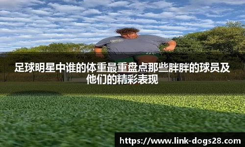 足球明星中谁的体重最重盘点那些胖胖的球员及他们的精彩表现