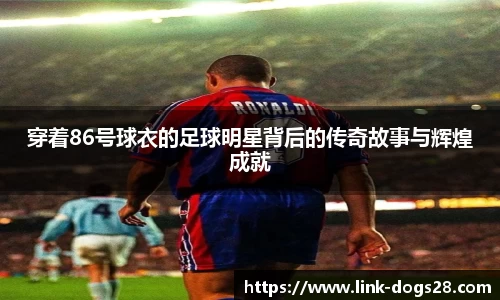 穿着86号球衣的足球明星背后的传奇故事与辉煌成就